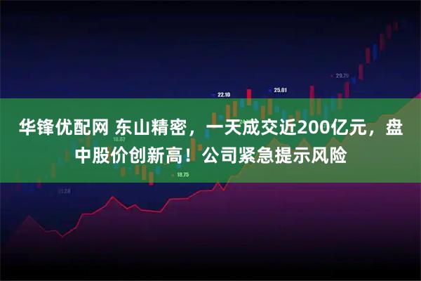 华锋优配网 东山精密，一天成交近200亿元，盘中股价创新高！公司紧急提示风险