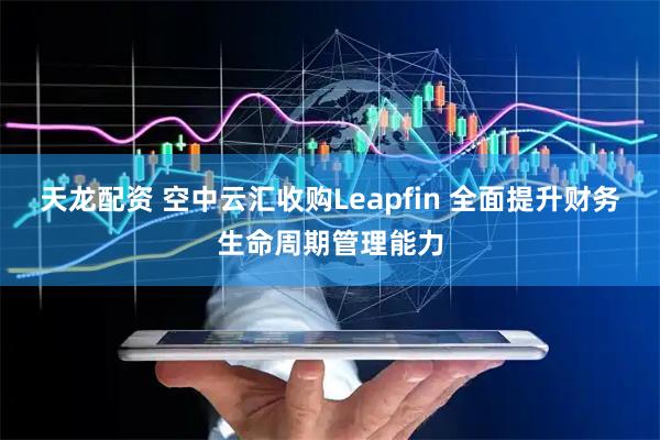 天龙配资 空中云汇收购Leapfin 全面提升财务生命周期管理能力
