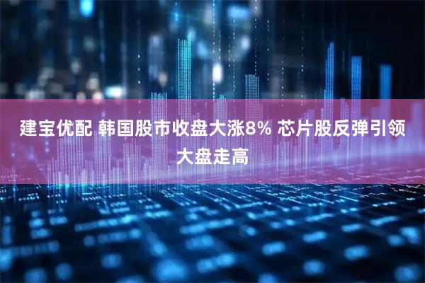 建宝优配 韩国股市收盘大涨8% 芯片股反弹引领大盘走高