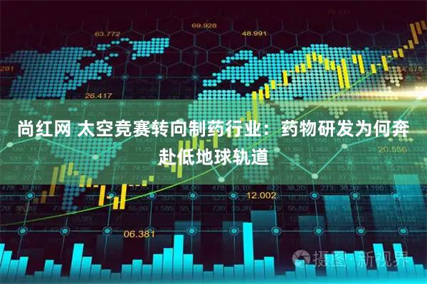 尚红网 太空竞赛转向制药行业：药物研发为何奔赴低地球轨道