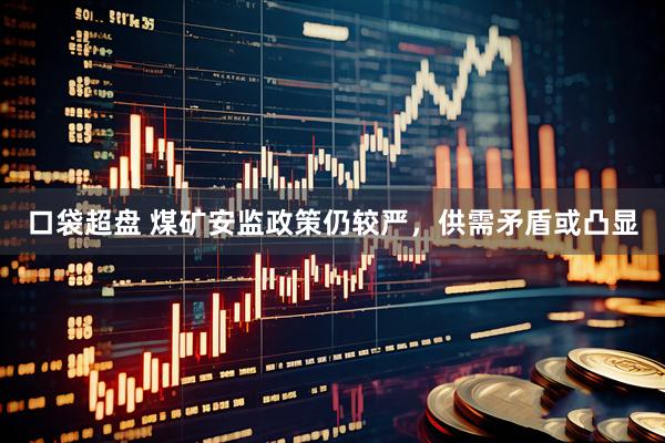 口袋超盘 煤矿安监政策仍较严，供需矛盾或凸显