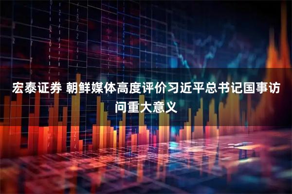 宏泰证券 朝鲜媒体高度评价习近平总书记国事访问重大意义