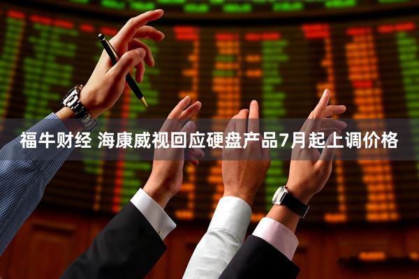 福牛财经 海康威视回应硬盘产品7月起上调价格