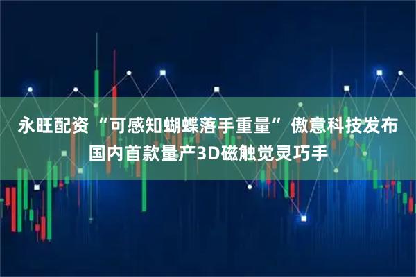 永旺配资 “可感知蝴蝶落手重量” 傲意科技发布国内首款量产3D磁触觉灵巧手