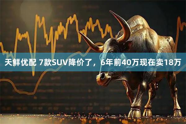 天鲜优配 7款SUV降价了，6年前40万现在卖18万