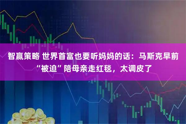 智赢策略 世界首富也要听妈妈的话：马斯克早前“被迫”陪母亲走红毯，太调皮了