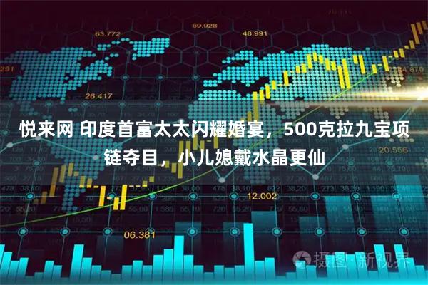 悦来网 印度首富太太闪耀婚宴，500克拉九宝项链夺目，小儿媳戴水晶更仙