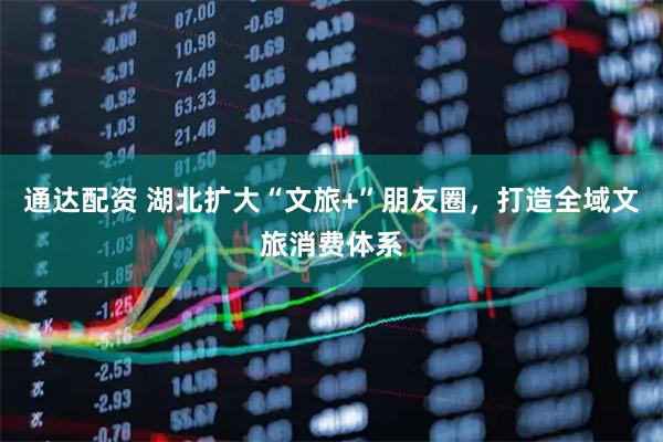通达配资 湖北扩大“文旅+”朋友圈，打造全域文旅消费体系