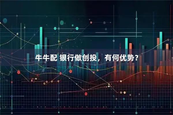 牛牛配 银行做创投，有何优势？