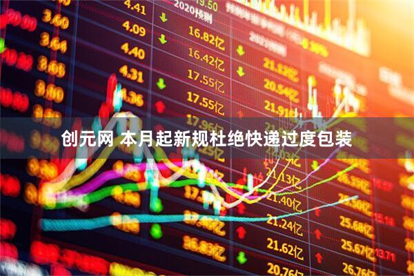 创元网 本月起新规杜绝快递过度包装