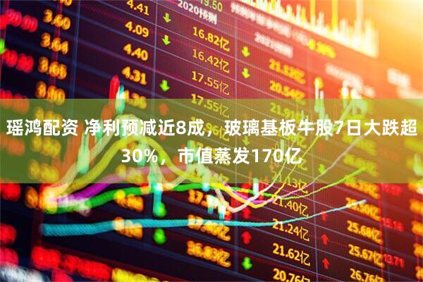 瑶鸿配资 净利预减近8成，玻璃基板牛股7日大跌超30%，市值蒸发170亿