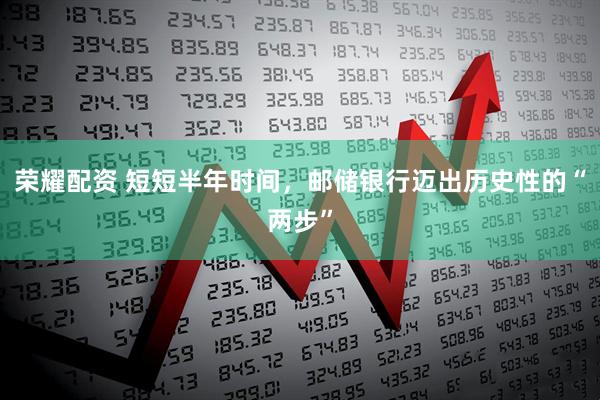 荣耀配资 短短半年时间,邮储银行迈出历史性的“两步”