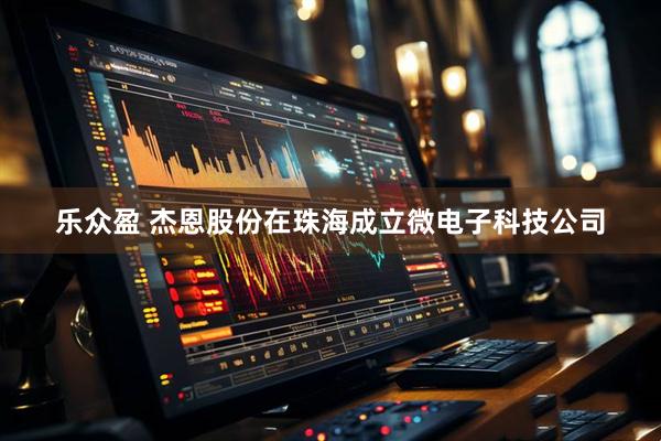 乐众盈 杰恩股份在珠海成立微电子科技公司