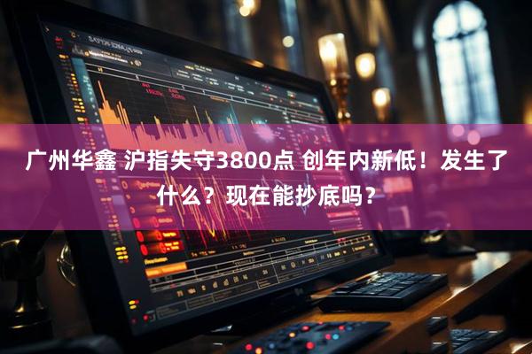 广州华鑫 沪指失守3800点 创年内新低!发生了什么?现在能抄底吗?