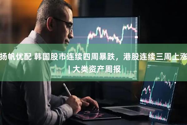 扬帆优配 韩国股市连续四周暴跌，港股连续三周上涨 | 大类资产周报