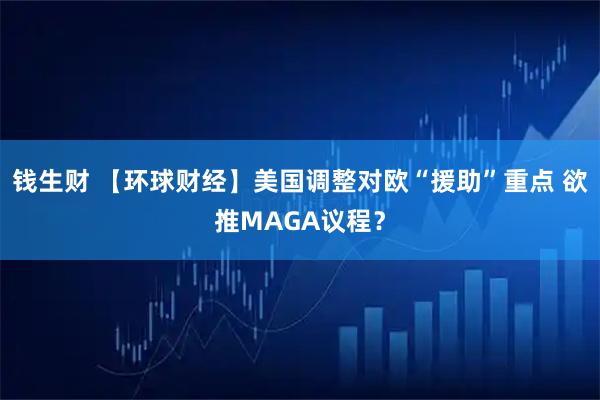 钱生财 【环球财经】美国调整对欧“援助”重点 欲推MAGA议程？