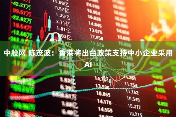 中股网 陈茂波：香港将出台政策支持中小企业采用AI