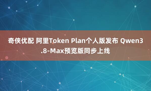 奇侠优配 阿里Token Plan个人版发布 Qwen3.8-Max预览版同步上线