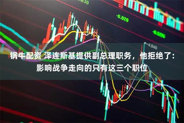 锅牛配资 泽连斯基提供副总理职务，他拒绝了：影响战争走向的只有这三个职位