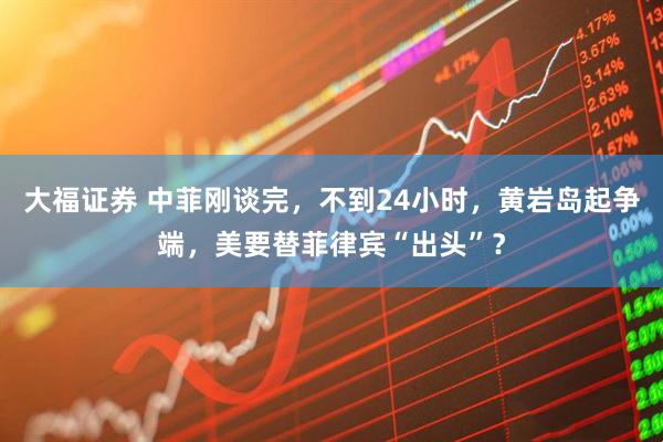 大福证券 中菲刚谈完，不到24小时，黄岩岛起争端，美要替菲律宾“出头”？