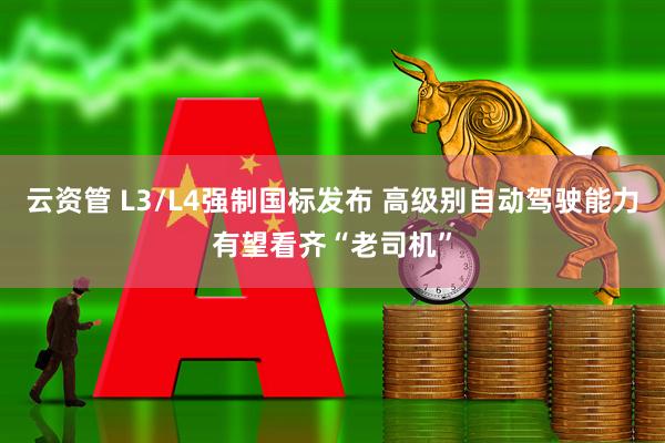云资管 L3/L4强制国标发布 高级别自动驾驶能力有望看齐“老司机”