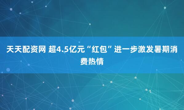 天天配资网 超4.5亿元“红包”进一步激发暑期消费热情