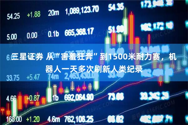三星证券 从“害羞狂奔”到1500米耐力赛，机器人一天多次刷新人类纪录