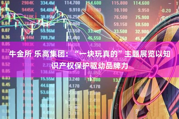 牛金所 乐高集团：“一块玩真的”主题展览以知识产权保护驱动品牌力