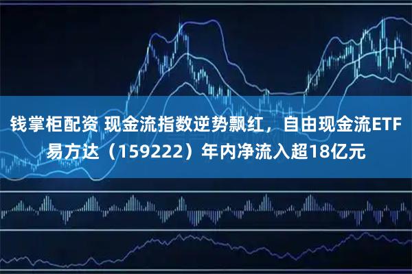 钱掌柜配资 现金流指数逆势飘红，自由现金流ETF易方达（159222）年内净流入超18亿元