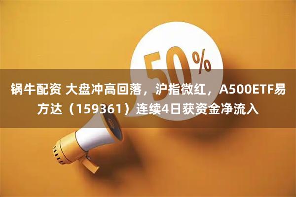 锅牛配资 大盘冲高回落，沪指微红，A500ETF易方达（159361）连续4日获资金净流入