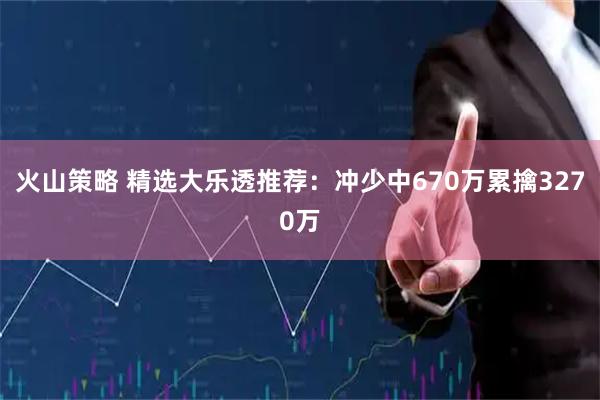 火山策略 精选大乐透推荐：冲少中670万累擒3270万
