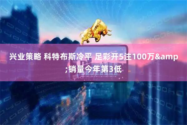 兴业策略 科特布斯冷平 足彩开5注100万&销量今年第3低