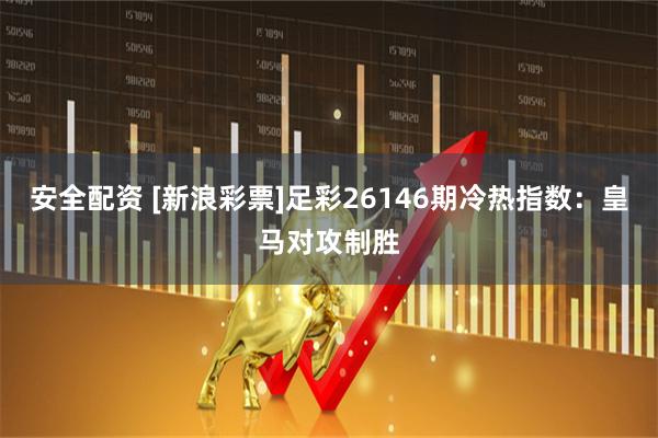 安全配资 [新浪彩票]足彩26146期冷热指数：皇马对攻制胜