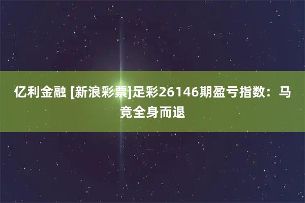 亿利金融 [新浪彩票]足彩26146期盈亏指数：马竞全身而退