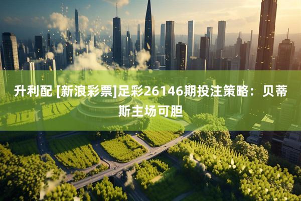 升利配 [新浪彩票]足彩26146期投注策略：贝蒂斯主场可胆